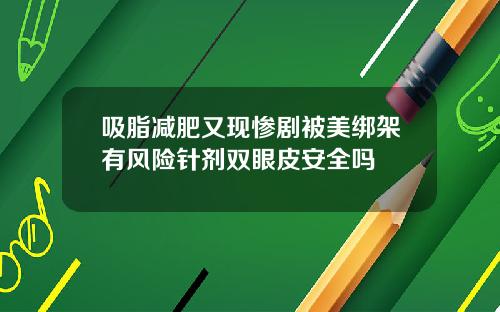 吸脂减肥又现惨剧被美绑架有风险针剂双眼皮安全吗