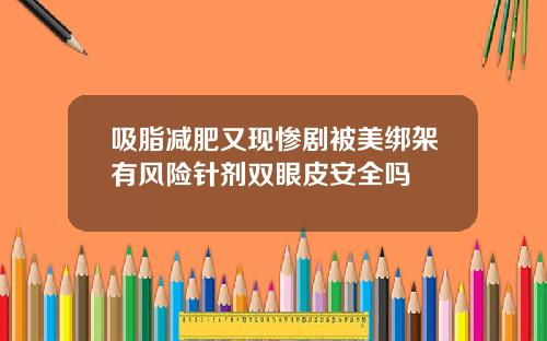 吸脂减肥又现惨剧被美绑架有风险针剂双眼皮安全吗