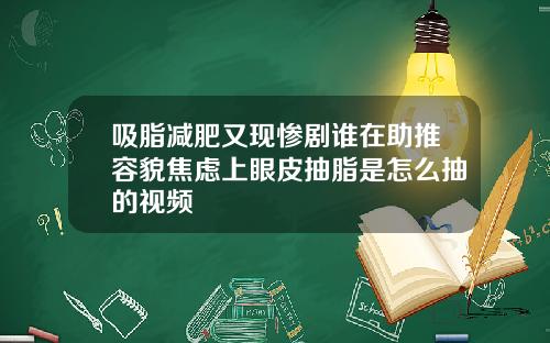 吸脂减肥又现惨剧谁在助推容貌焦虑上眼皮抽脂是怎么抽的视频