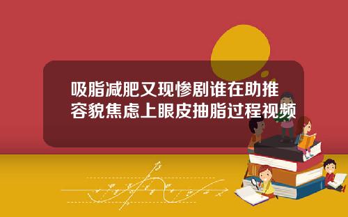 吸脂减肥又现惨剧谁在助推容貌焦虑上眼皮抽脂过程视频