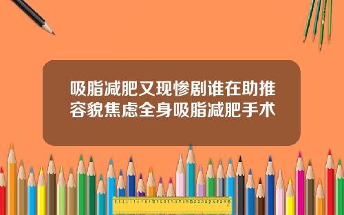 吸脂减肥又现惨剧谁在助推容貌焦虑全身吸脂减肥手术