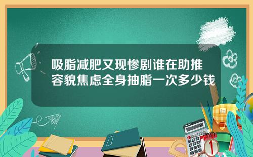 吸脂减肥又现惨剧谁在助推容貌焦虑全身抽脂一次多少钱