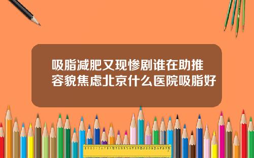 吸脂减肥又现惨剧谁在助推容貌焦虑北京什么医院吸脂好