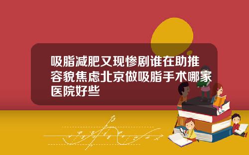 吸脂减肥又现惨剧谁在助推容貌焦虑北京做吸脂手术哪家医院好些