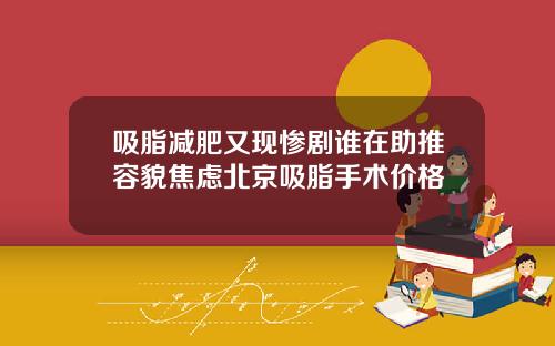 吸脂减肥又现惨剧谁在助推容貌焦虑北京吸脂手术价格