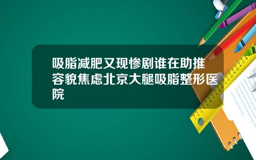 吸脂减肥又现惨剧谁在助推容貌焦虑北京大腿吸脂整形医院