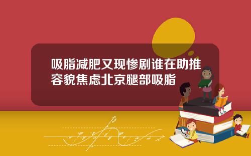 吸脂减肥又现惨剧谁在助推容貌焦虑北京腿部吸脂