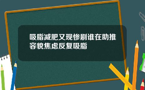 吸脂减肥又现惨剧谁在助推容貌焦虑反复吸脂