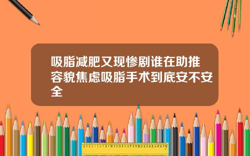 吸脂减肥又现惨剧谁在助推容貌焦虑吸脂手术到底安不安全