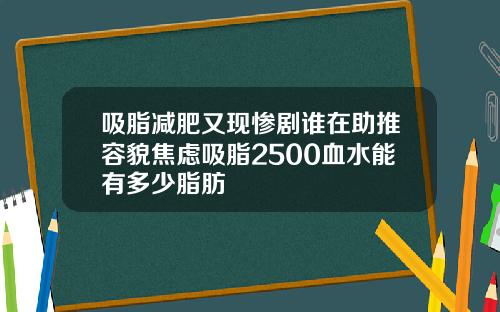 吸脂减肥又现惨剧谁在助推容貌焦虑吸脂2500血水能有多少脂肪