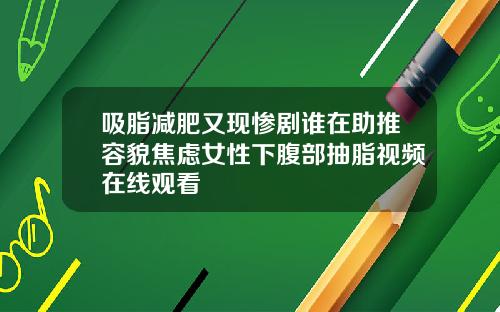 吸脂减肥又现惨剧谁在助推容貌焦虑女性下腹部抽脂视频在线观看