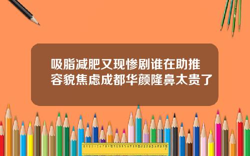 吸脂减肥又现惨剧谁在助推容貌焦虑成都华颜隆鼻太贵了