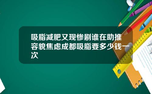 吸脂减肥又现惨剧谁在助推容貌焦虑成都吸脂要多少钱一次