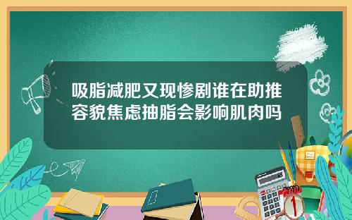 吸脂减肥又现惨剧谁在助推容貌焦虑抽脂会影响肌肉吗