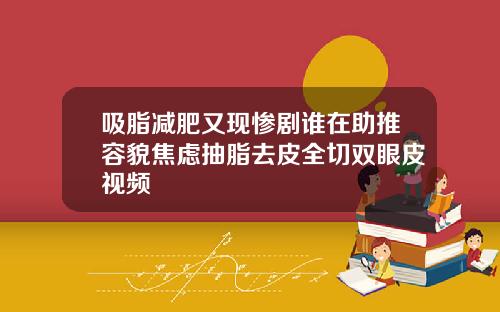 吸脂减肥又现惨剧谁在助推容貌焦虑抽脂去皮全切双眼皮视频