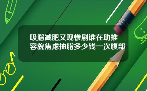 吸脂减肥又现惨剧谁在助推容貌焦虑抽脂多少钱一次腹部