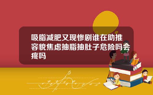 吸脂减肥又现惨剧谁在助推容貌焦虑抽脂抽肚子危险吗会疼吗