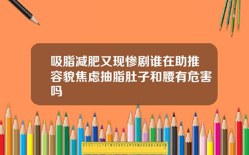 吸脂减肥又现惨剧谁在助推容貌焦虑抽脂肚子和腰有危害吗