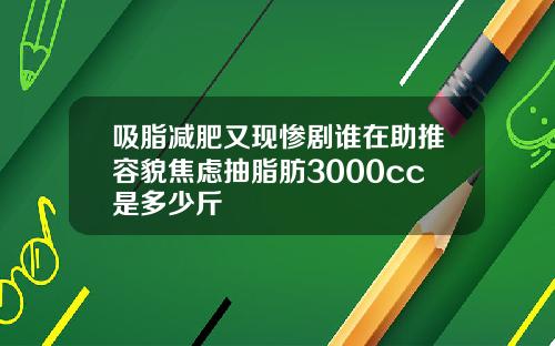 吸脂减肥又现惨剧谁在助推容貌焦虑抽脂肪3000cc是多少斤