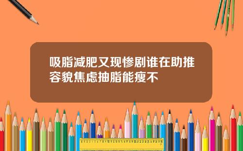 吸脂减肥又现惨剧谁在助推容貌焦虑抽脂能瘦不