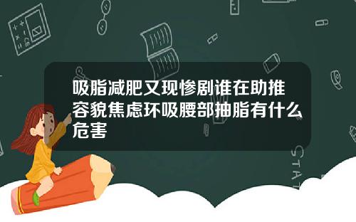 吸脂减肥又现惨剧谁在助推容貌焦虑环吸腰部抽脂有什么危害
