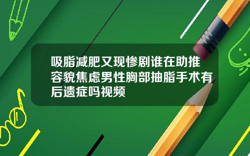 吸脂减肥又现惨剧谁在助推容貌焦虑男性胸部抽脂手术有后遗症吗视频