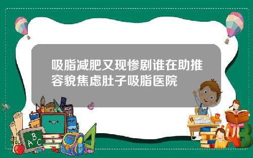 吸脂减肥又现惨剧谁在助推容貌焦虑肚子吸脂医院
