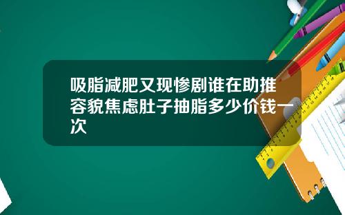 吸脂减肥又现惨剧谁在助推容貌焦虑肚子抽脂多少价钱一次