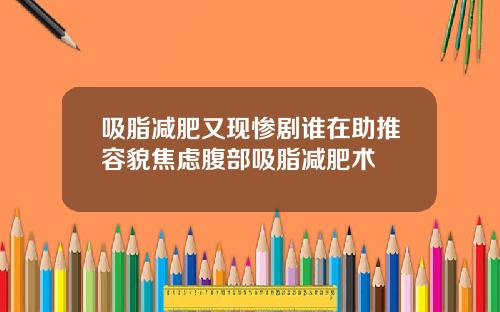 吸脂减肥又现惨剧谁在助推容貌焦虑腹部吸脂减肥术
