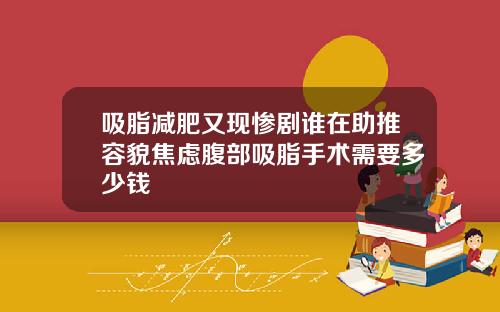吸脂减肥又现惨剧谁在助推容貌焦虑腹部吸脂手术需要多少钱