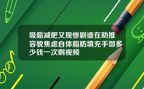 吸脂减肥又现惨剧谁在助推容貌焦虑自体脂肪填充手部多少钱一次啊视频