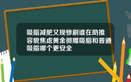吸脂减肥又现惨剧谁在助推容貌焦虑黄金微雕吸脂和普通吸脂哪个更安全