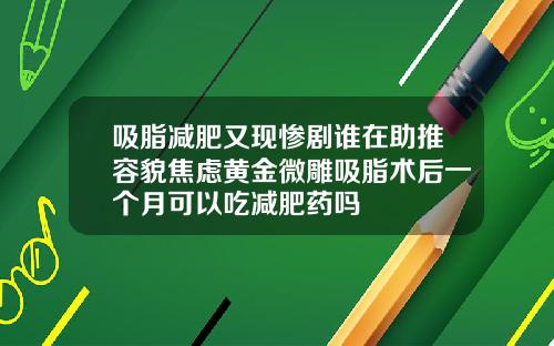 吸脂减肥又现惨剧谁在助推容貌焦虑黄金微雕吸脂术后一个月可以吃减肥药吗