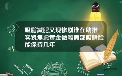 吸脂减肥又现惨剧谁在助推容貌焦虑黄金微雕面部吸脂脸能保持几年