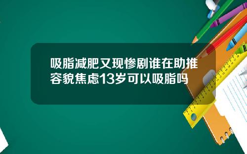 吸脂减肥又现惨剧谁在助推容貌焦虑13岁可以吸脂吗
