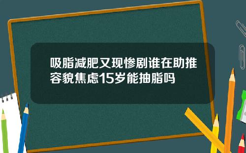 吸脂减肥又现惨剧谁在助推容貌焦虑15岁能抽脂吗