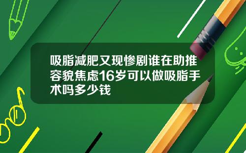 吸脂减肥又现惨剧谁在助推容貌焦虑16岁可以做吸脂手术吗多少钱