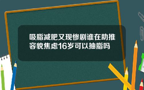 吸脂减肥又现惨剧谁在助推容貌焦虑16岁可以抽脂吗