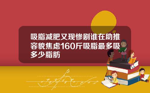 吸脂减肥又现惨剧谁在助推容貌焦虑160斤吸脂最多吸多少脂肪