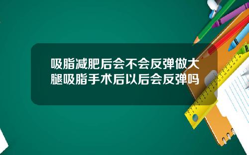 吸脂减肥后会不会反弹做大腿吸脂手术后以后会反弹吗