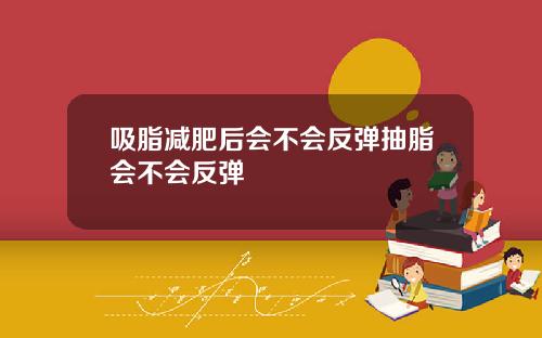 吸脂减肥后会不会反弹抽脂会不会反弹