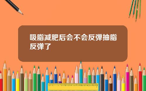 吸脂减肥后会不会反弹抽脂反弹了