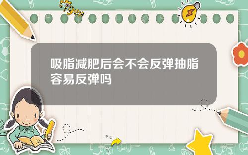 吸脂减肥后会不会反弹抽脂容易反弹吗