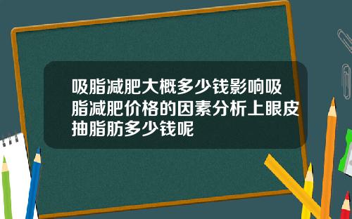 吸脂减肥大概多少钱影响吸脂减肥价格的因素分析上眼皮抽脂肪多少钱呢