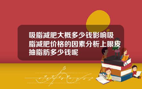 吸脂减肥大概多少钱影响吸脂减肥价格的因素分析上眼皮抽脂肪多少钱呢