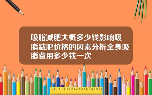 吸脂减肥大概多少钱影响吸脂减肥价格的因素分析全身吸脂费用多少钱一次