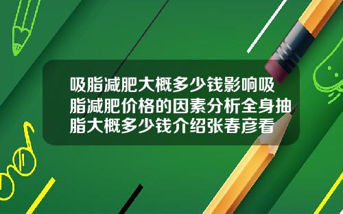 吸脂减肥大概多少钱影响吸脂减肥价格的因素分析全身抽脂大概多少钱介绍张春彦看