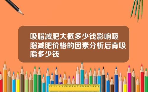 吸脂减肥大概多少钱影响吸脂减肥价格的因素分析后背吸脂多少钱