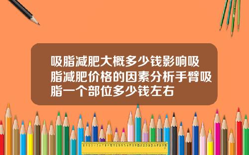 吸脂减肥大概多少钱影响吸脂减肥价格的因素分析手臂吸脂一个部位多少钱左右