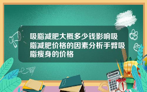 吸脂减肥大概多少钱影响吸脂减肥价格的因素分析手臂吸脂瘦身的价格